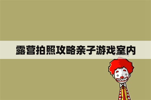 露营拍照攻略亲子游戏室内 露营拍照攻略亲子游戏室内