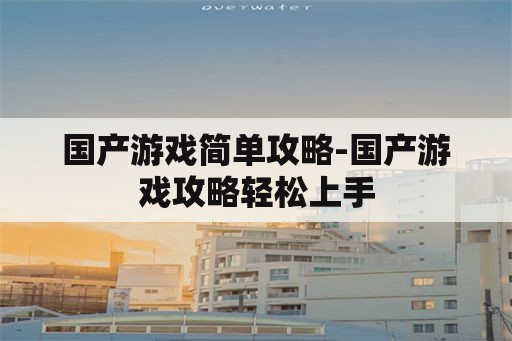 国产游戏简单攻略-国产游戏攻略轻松上手