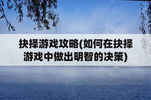 抉择游戏攻略(如何在抉择游戏中做出明智的决策)