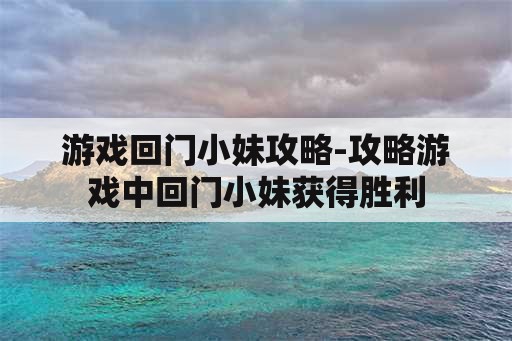 游戏回门小妹攻略-攻略游戏中回门小妹获得胜利