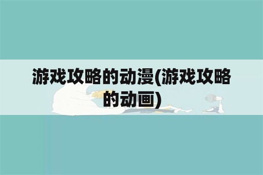 游戏攻略的动漫(游戏攻略的动画)