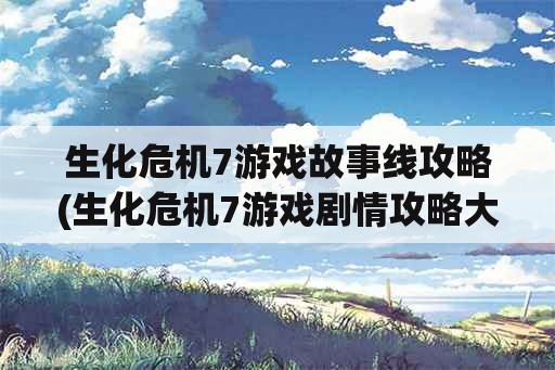 生化危机7游戏故事线攻略(生化危机7游戏剧情攻略大全)