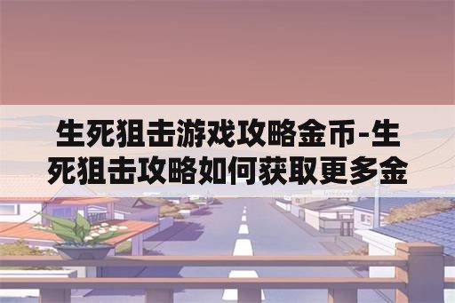 生死狙击游戏攻略金币-生死狙击攻略如何获取更多金币