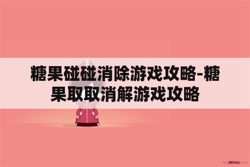 糖果碰碰消除游戏攻略-糖果取取消解游戏攻略