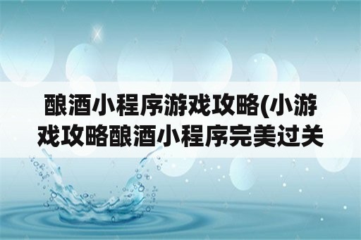 酿酒小程序游戏攻略(小游戏攻略酿酒小程序完美过关)