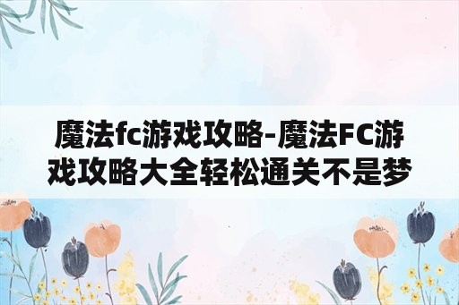 魔法fc游戏攻略-魔法FC游戏攻略大全轻松通关不是梦