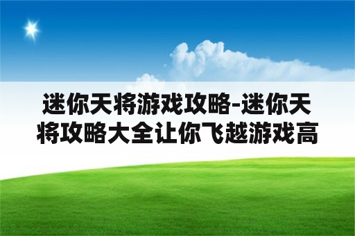 迷你天将游戏攻略-迷你天将攻略大全让你飞越游戏高峰