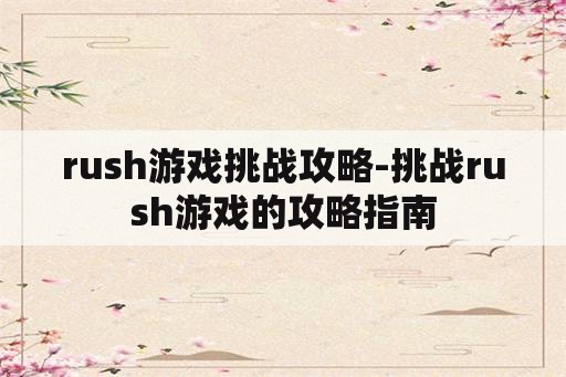 rush游戏挑战攻略-挑战rush游戏的攻略指南