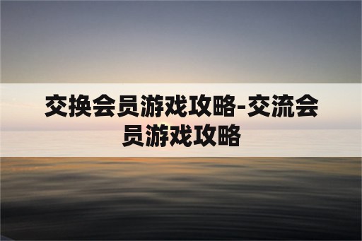 交换会员游戏攻略-交流会员游戏攻略