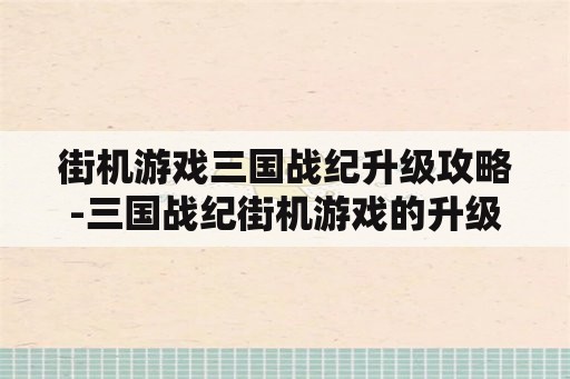 街机游戏三国战纪升级攻略-三国战纪街机游戏的升级攻略