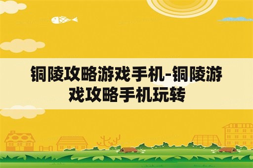 铜陵攻略游戏手机-铜陵游戏攻略手机玩转