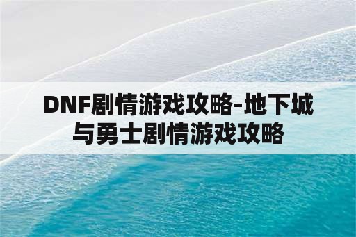 DNF剧情游戏攻略-地下城与勇士剧情游戏攻略