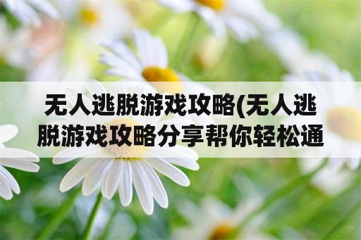 无人逃脱游戏攻略(无人逃脱游戏攻略分享帮你轻松通关)