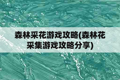 森林采花游戏攻略(森林花采集游戏攻略分享)