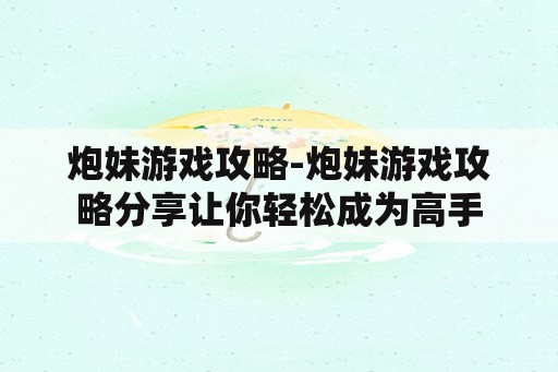 炮妹游戏攻略-炮妹游戏攻略分享让你轻松成为高手