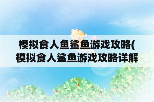 模拟食人鱼鲨鱼游戏攻略(模拟食人鲨鱼游戏攻略详解)