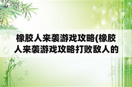 橡胶人来袭游戏攻略(橡胶人来袭游戏攻略打败敌人的方法)