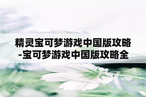 精灵宝可梦游戏中国版攻略-宝可梦游戏中国版攻略全解析