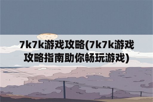 7k7k游戏攻略(7k7k游戏攻略指南助你畅玩游戏)