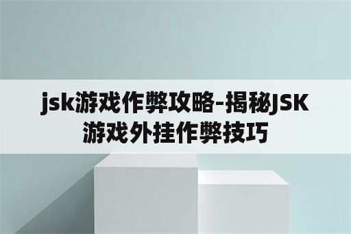 jsk游戏作弊攻略-揭秘JSK游戏外挂作弊技巧