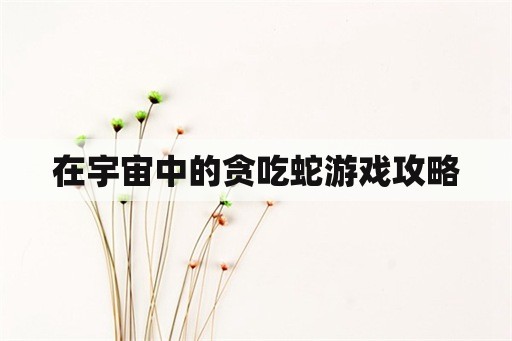 在宇宙中的贪吃蛇游戏攻略 在宇宙中的贪吃蛇游戏攻略