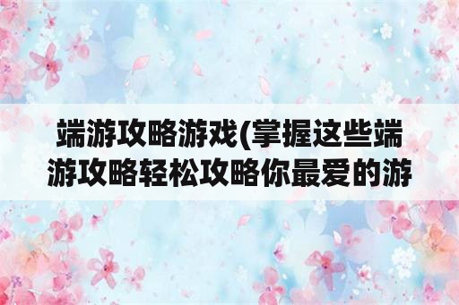 端游攻略游戏(掌握这些端游攻略轻松攻略你最爱的游戏)