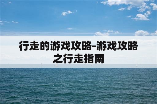 行走的游戏攻略-游戏攻略之行走指南 行走的游戏攻略-游戏攻略之行走指南