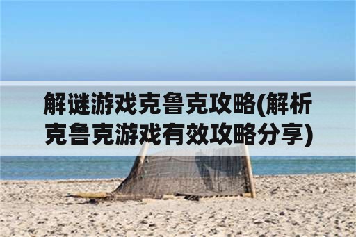 解谜游戏克鲁克攻略(解析克鲁克游戏有效攻略分享)
