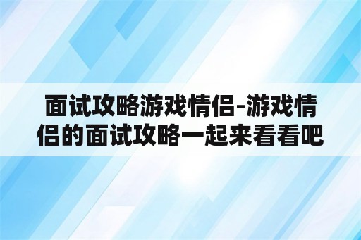 面试攻略游戏情侣-游戏情侣的面试攻略一起来看看吧 面试攻略游戏情侣-游戏情侣的面试攻略一起来看看吧