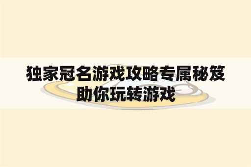 独家冠名游戏攻略专属秘笈助你玩转游戏