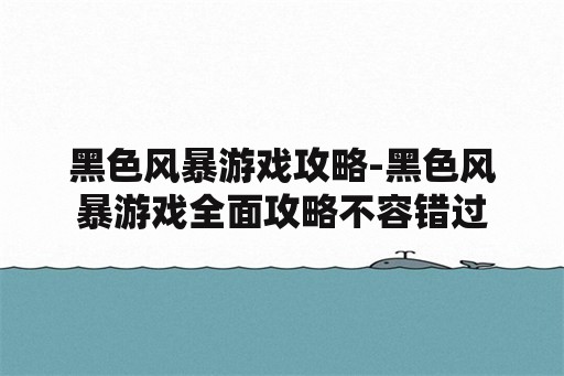 黑色风暴游戏攻略-黑色风暴游戏全面攻略不容错过