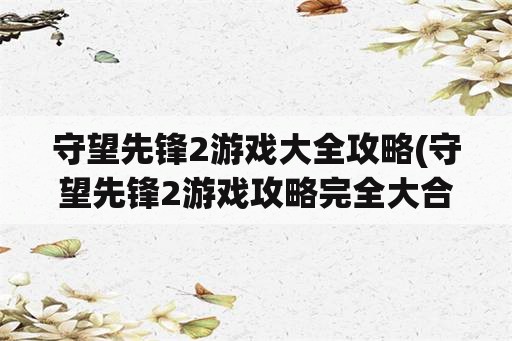 守望先锋2游戏大全攻略(守望先锋2游戏攻略完全大合集)