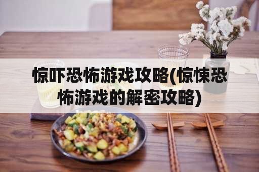 惊吓恐怖游戏攻略(惊悚恐怖游戏的解密攻略)