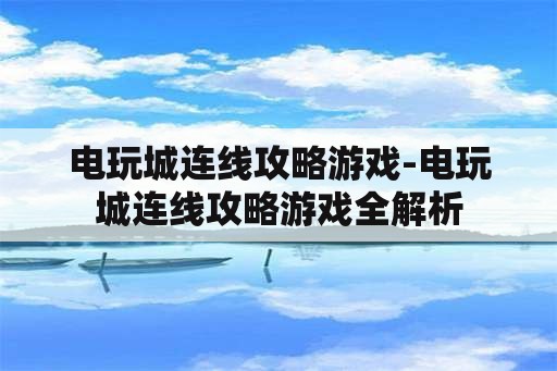 电玩城连线攻略游戏-电玩城连线攻略游戏全解析