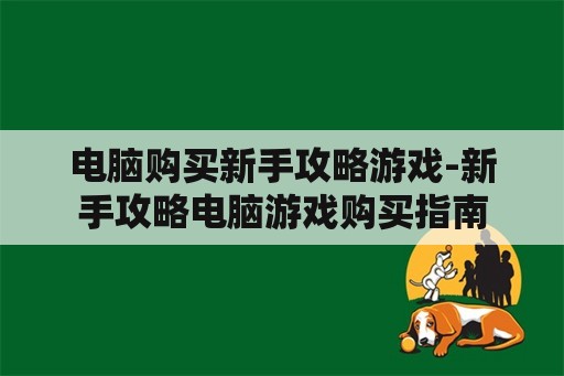 电脑购买新手攻略游戏-新手攻略电脑游戏购买指南