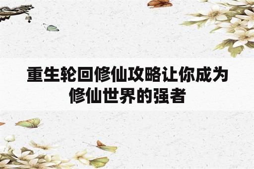 重生轮回修仙攻略让你成为修仙世界的强者