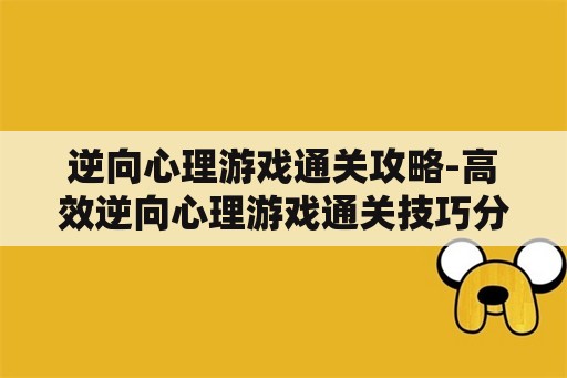 逆向心理游戏通关攻略-高效逆向心理游戏通关技巧分享