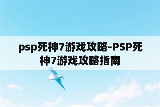 psp死神7游戏攻略-PSP死神7游戏攻略指南