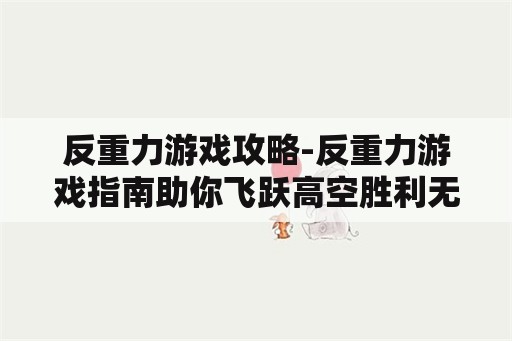 反重力游戏攻略-反重力游戏指南助你飞跃高空胜利无比