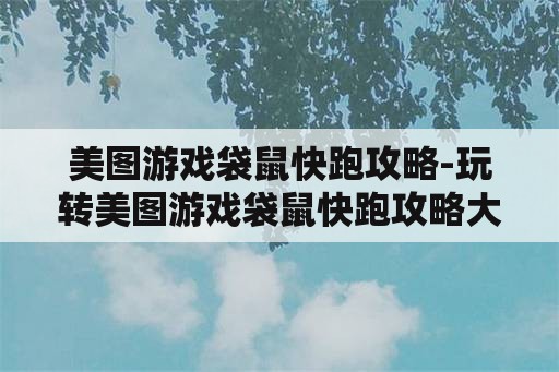 美图游戏袋鼠快跑攻略-玩转美图游戏袋鼠快跑攻略大揭秘