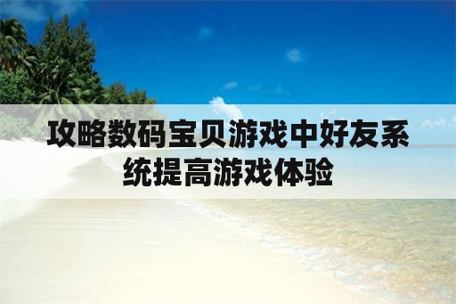 攻略数码宝贝游戏中好友系统提高游戏体验