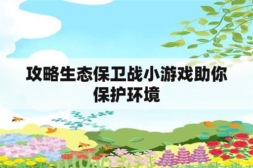 攻略生态保卫战小游戏助你保护环境