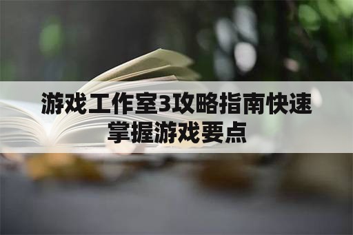 游戏工作室3攻略指南快速掌握游戏要点