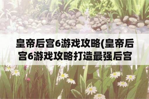 皇帝后宫6游戏攻略(皇帝后宫6游戏攻略打造最强后宫)