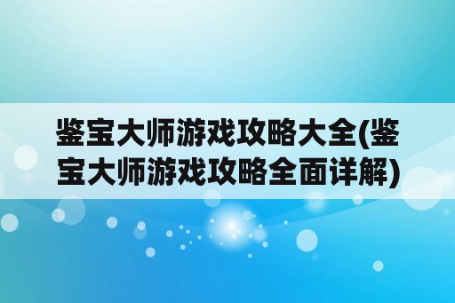 鉴宝大师游戏攻略大全(鉴宝大师游戏攻略全面详解)