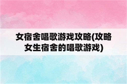 女宿舍唱歌游戏攻略(攻略女生宿舍的唱歌游戏)