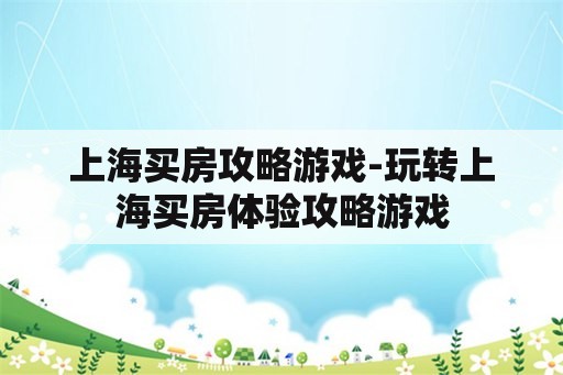 上海买房攻略游戏-玩转上海买房体验攻略游戏