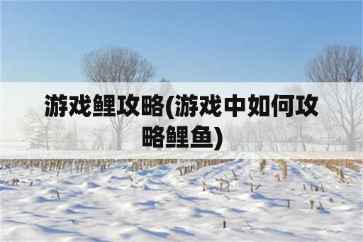 游戏鲤攻略(游戏中如何攻略鲤鱼)