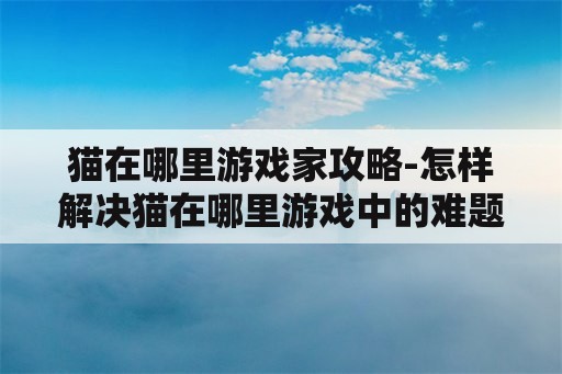 猫在哪里游戏家攻略-怎样解决猫在哪里游戏中的难题