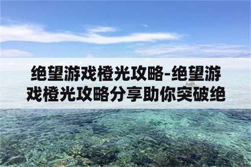 绝望游戏橙光攻略-绝望游戏橙光攻略分享助你突破绝境